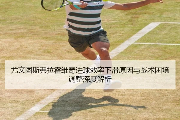 尤文图斯弗拉霍维奇进球效率下滑原因与战术困境调整深度解析