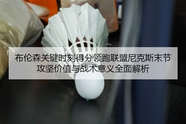 布伦森关键时刻得分领跑联盟尼克斯末节攻坚价值与战术意义全面解析 | pg