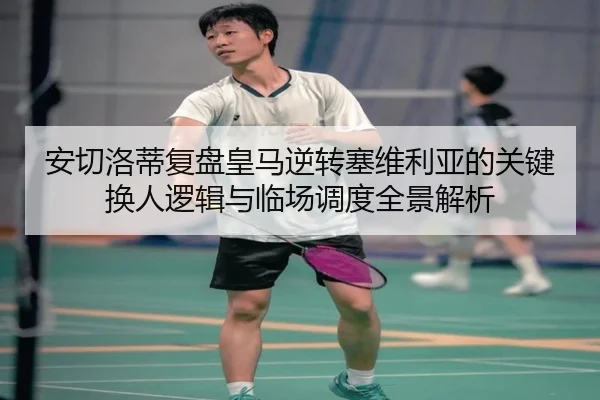 安切洛蒂复盘皇马逆转塞维利亚的关键换人逻辑与临场调度全景解析