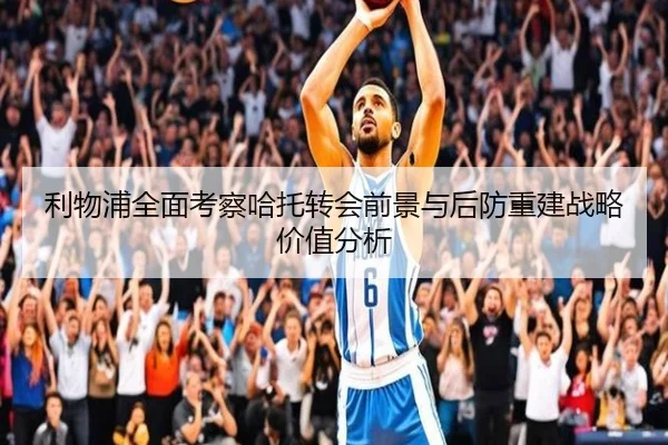 利物浦全面考察哈托转会前景与后防重建战略价值分析 | pg