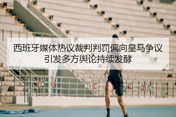 西班牙媒体热议裁判判罚偏向皇马争议引发多方舆论持续发酵