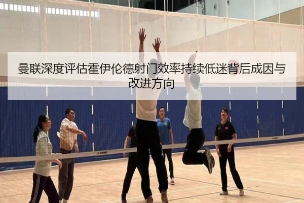 曼联深度评估霍伊伦德射门效率持续低迷背后成因与改进方向 | pg