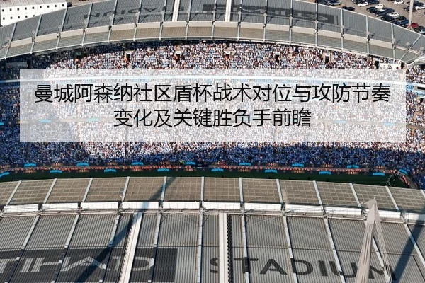 曼城阿森纳社区盾杯战术对位与攻防节奏变化及关键胜负手前瞻 | pg