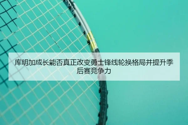 库明加成长能否真正改变勇士锋线轮换格局并提升季后赛竞争力 - pg