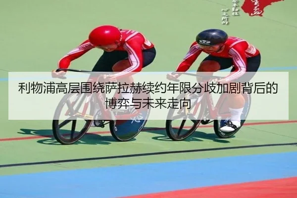 利物浦高层围绕萨拉赫续约年限分歧加剧背后的博弈与未来走向 | pg