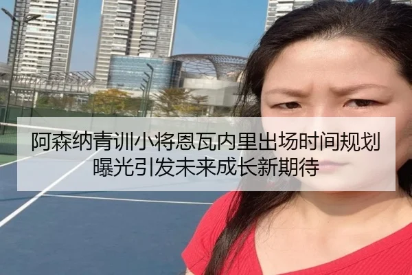 阿森纳青训小将恩瓦内里出场时间规划曝光引发未来成长新期待 | pg
